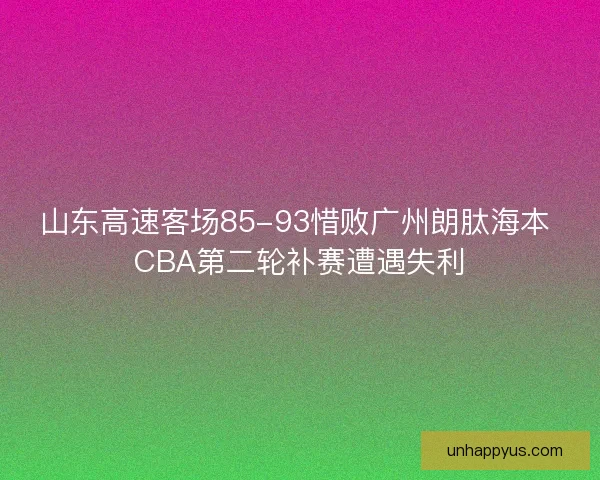 山东高速客场85-93惜败广州朗肽海本 CBA第二轮补赛遭遇失利