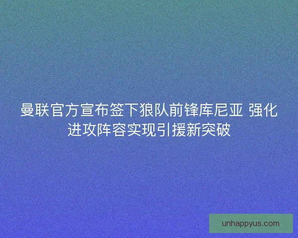 曼联官方宣布签下狼队前锋库尼亚 强化进攻阵容实现引援新突破