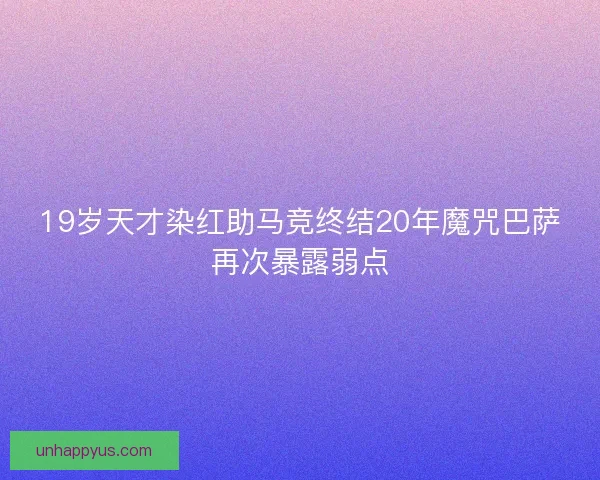 19岁天才染红助马竞终结20年魔咒巴萨再次暴露弱点