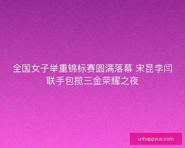 全国女子举重锦标赛圆满落幕 宋昆李闫联手包揽三金荣耀之夜 全国女子举重锦标赛圆满落幕 宋昆李闫联手包揽三金荣耀之夜