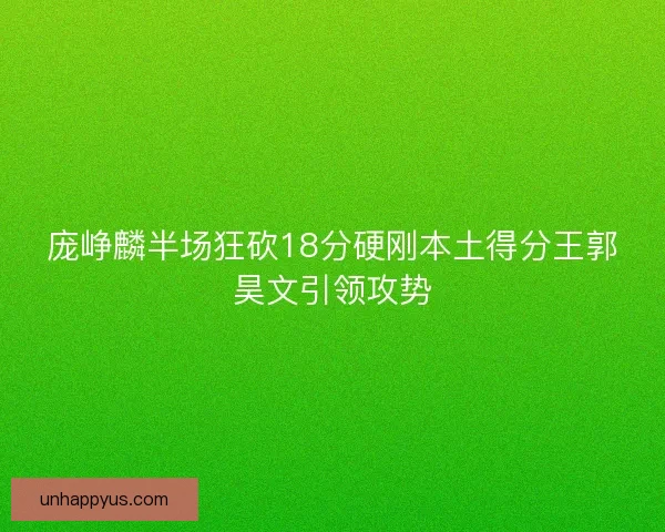 庞峥麟半场狂砍18分硬刚本土得分王郭昊文引领攻势
