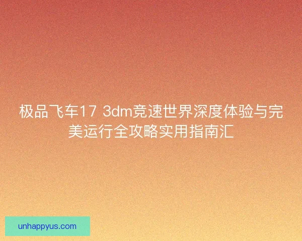 极品飞车17 3dm竞速世界深度体验与完美运行全攻略实用指南汇