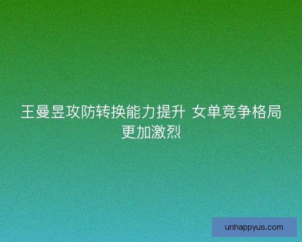 王曼昱攻防转换能力提升 女单竞争格局更加激烈