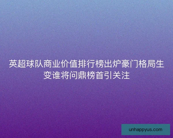 英超球队商业价值排行榜出炉豪门格局生变谁将问鼎榜首引关注