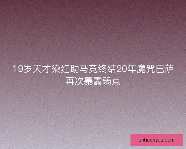 19岁天才染红助马竞终结20年魔咒巴萨再次暴露弱点