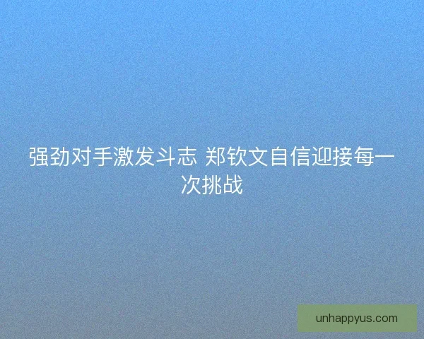 强劲对手激发斗志 郑钦文自信迎接每一次挑战