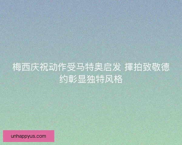 梅西庆祝动作受马特奥启发 揮拍致敬德约彰显独特风格