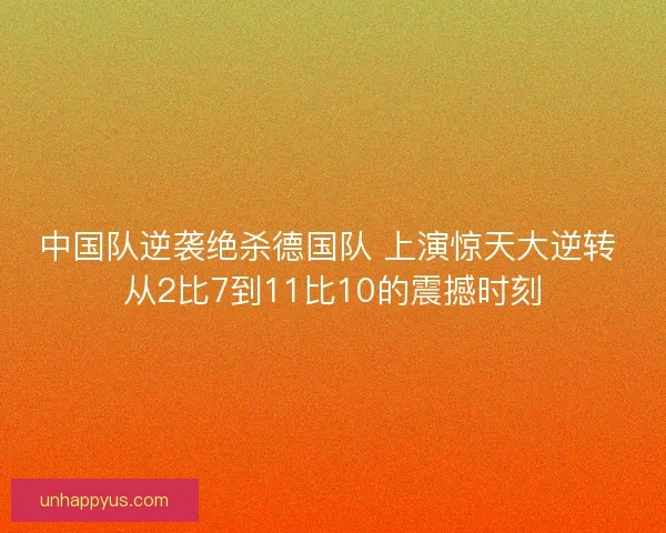 中国队逆袭绝杀德国队 上演惊天大逆转 从2比7到11比10的震撼时刻