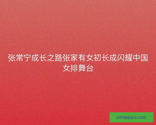 张常宁成长之路张家有女初长成闪耀中国女排舞台