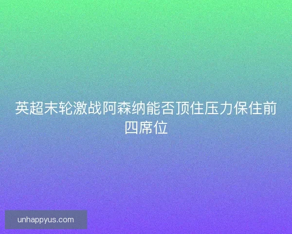 英超末轮激战阿森纳能否顶住压力保住前四席位