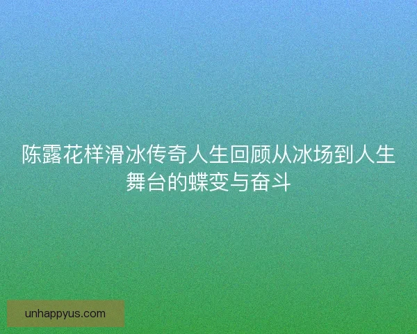 陈露花样滑冰传奇人生回顾从冰场到人生舞台的蝶变与奋斗