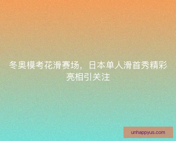 冬奥模考花滑赛场，日本单人滑首秀精彩亮相引关注