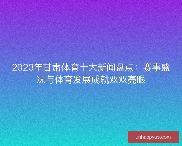 2023年甘肃体育十大新闻盘点：赛事盛况与体育发展成就双双亮眼