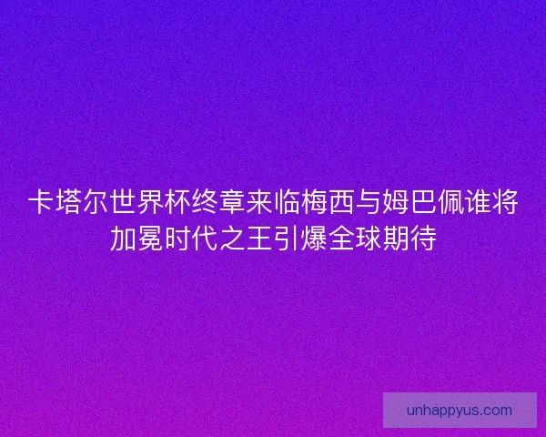 卡塔尔世界杯终章来临梅西与姆巴佩谁将加冕时代之王引爆全球期待