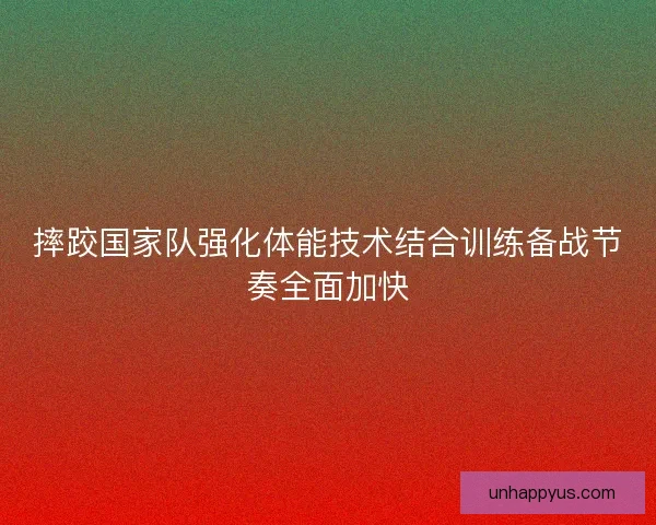 摔跤国家队强化体能技术结合训练备战节奏全面加快