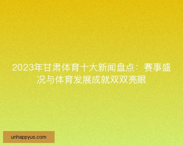 2023年甘肃体育十大新闻盘点：赛事盛况与体育发展成就双双亮眼