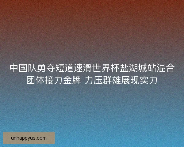 中国队勇夺短道速滑世界杯盐湖城站混合团体接力金牌 力压群雄展现实力