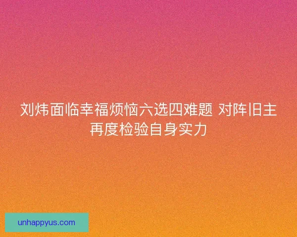 刘炜面临幸福烦恼六选四难题 对阵旧主再度检验自身实力